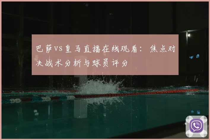 巴萨vs皇马直播在线观看：焦点对决战术分析与球员评分