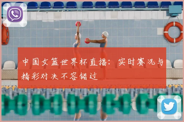 中国女篮世界杯直播：实时赛况与精彩对决不容错过