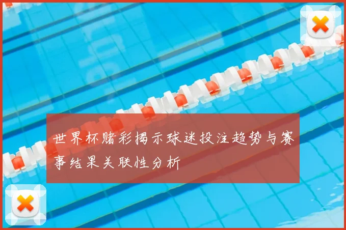 世界杯赌彩揭示球迷投注趋势与赛事结果关联性分析