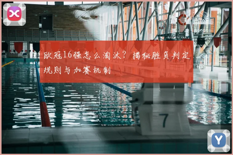 欧冠16强怎么淘汰？揭秘胜负判定规则与加赛机制