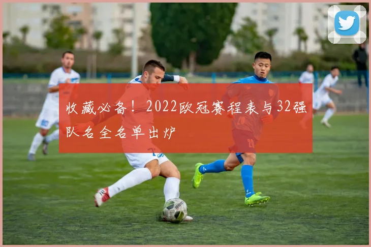 收藏必备！2022欧冠赛程表与32强队名全名单出炉