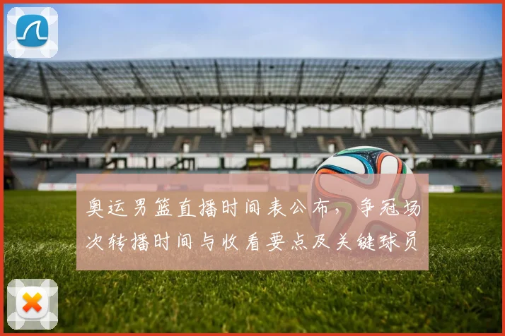 奥运男篮直播时间表公布，争冠场次转播时间与收看要点及关键球员看点