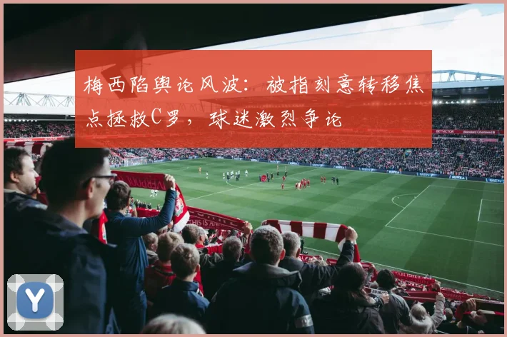 梅西陷舆论风波：被指刻意转移焦点拯救C罗，球迷激烈争论