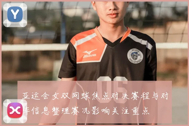 亚运会女双网球焦点对决赛程与对阵信息整理赛况影响关注重点