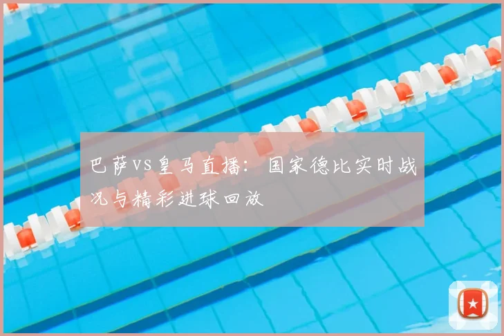 巴萨vs皇马直播：国家德比实时战况与精彩进球回放