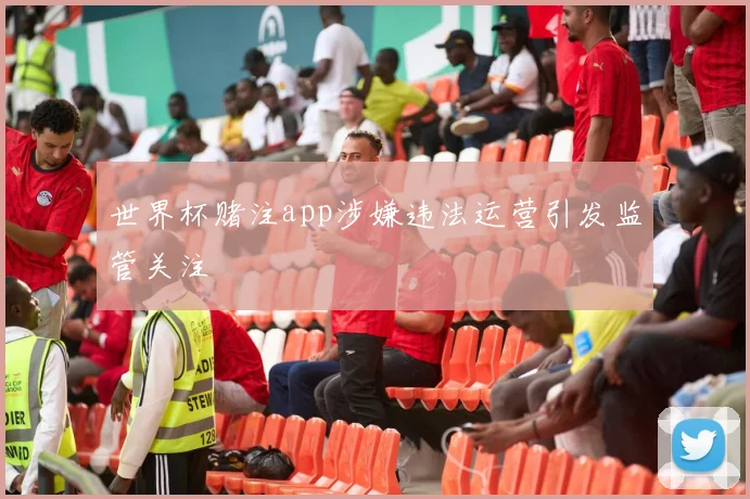 世界杯赌注app涉嫌违法运营引发监管关注