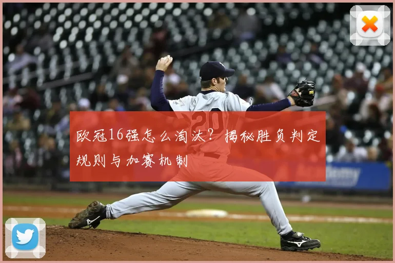 欧冠16强怎么淘汰？揭秘胜负判定规则与加赛机制