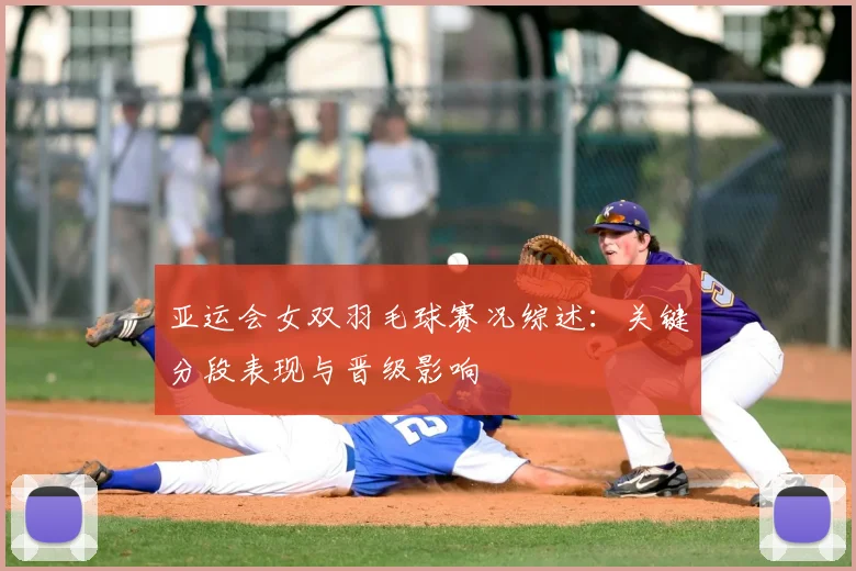 亚运会女双羽毛球赛况综述：关键分段表现与晋级影响