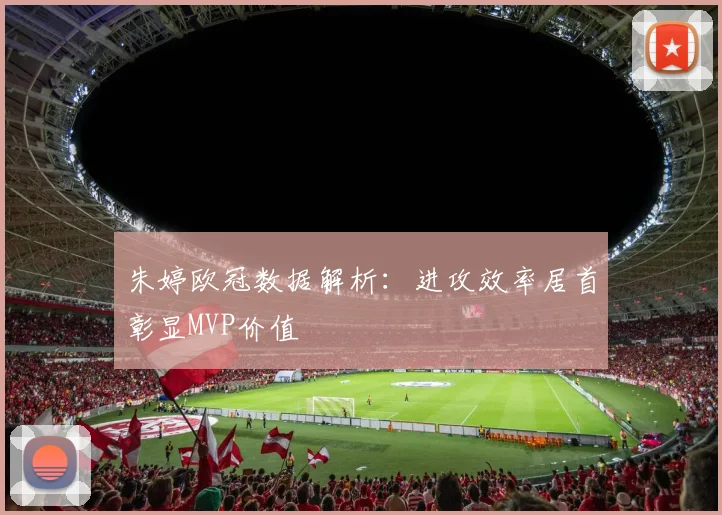 朱婷欧冠数据解析：进攻效率居首彰显MVP价值