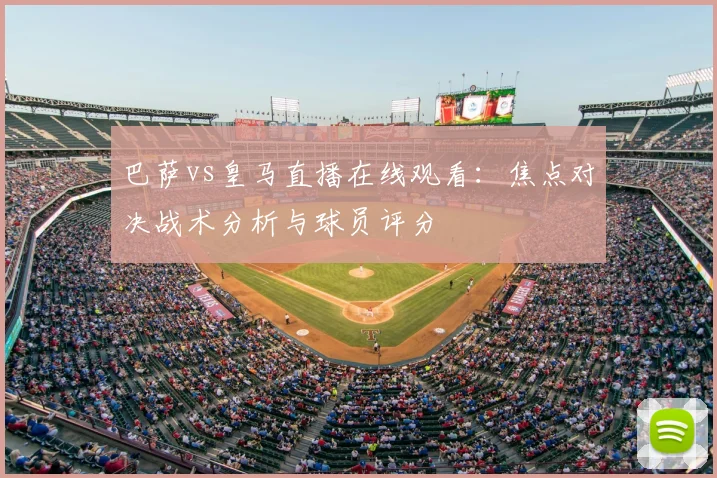 巴萨vs皇马直播在线观看：焦点对决战术分析与球员评分