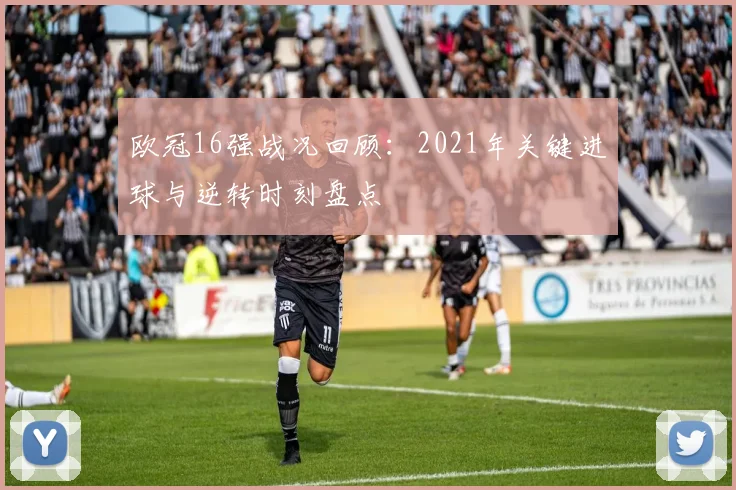 欧冠16强战况回顾：2021年关键进球与逆转时刻盘点