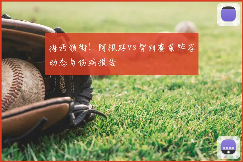 梅西领衔！阿根廷vs智利赛前阵容动态与伤病报告