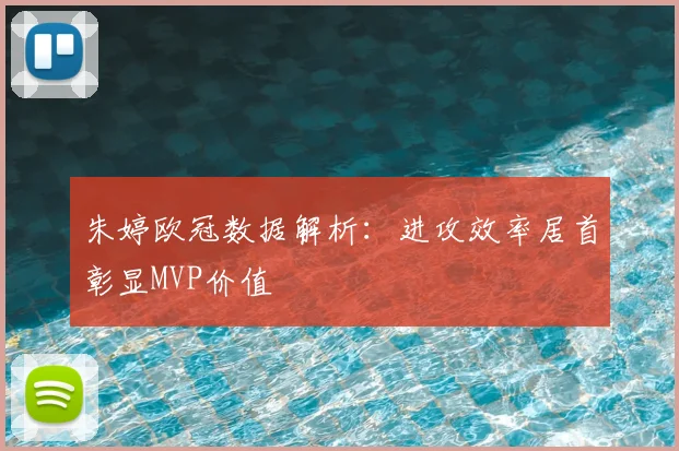 朱婷欧冠数据解析：进攻效率居首彰显MVP价值